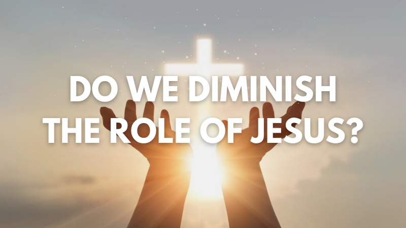 DO WE DIMINISH THE ROLE OF JESUS?