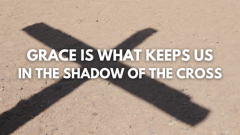 Grace Is What Keeps Us in the Shadow of the Cross